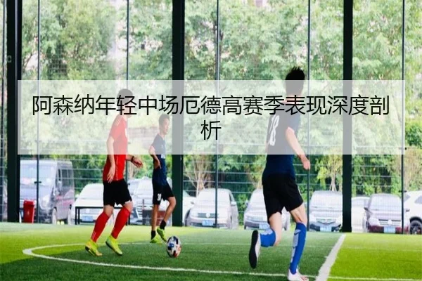阿森纳年轻中场厄德高赛季表现深度剖析 | DBGaming